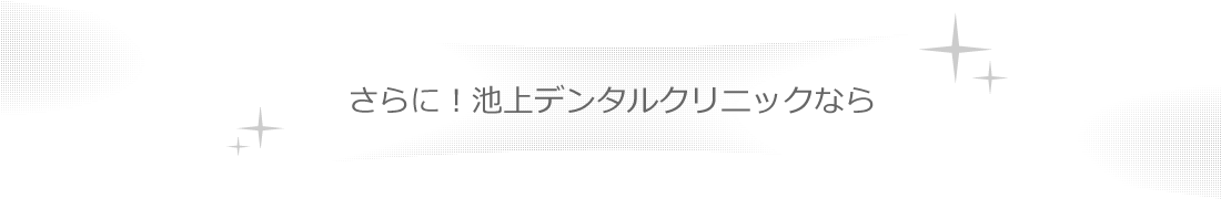 さらに!池上デンタルクリニックなら