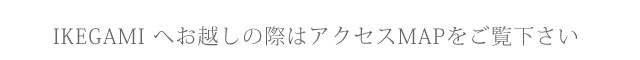 IKEGAMI へお越しの際はアクセスMAPをご覧下さい