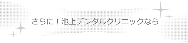 さらに!池上デンタルクリニックなら