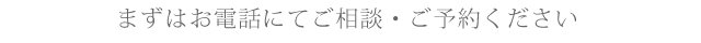 まずはお電話にてご相談・ご予約ください