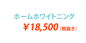 ホームホワイトニング ¥18,500