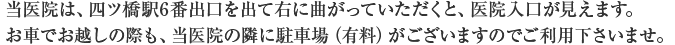 当医院は、四ツ橋駅6番出口を出て右に曲がっていただくと、医院入口が見えます。お車でお越しの際も、当医院の隣に駐車場（有料）がございますのでご利用下さいませ。